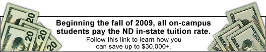 Beginning the fall of 2009, all on-campus students pay the ND in-state tuition rate. Follow this link to learn how you can save up to $30,000+.